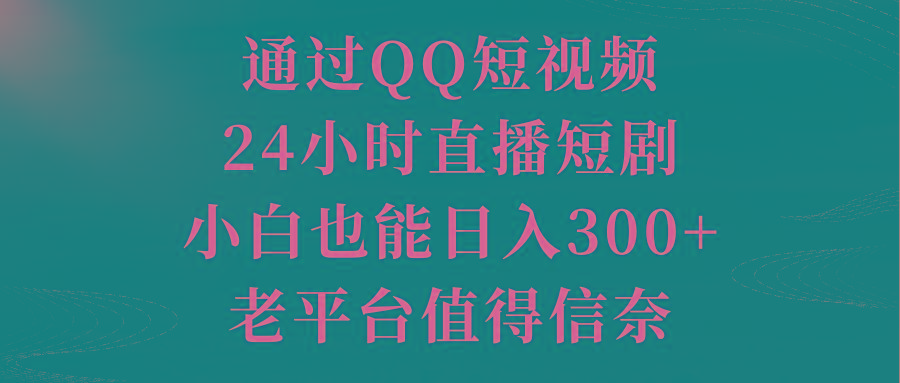 通过QQ短视频、24小时直播短剧，小白也能日入300+，老平台值得信奈-星河轻创