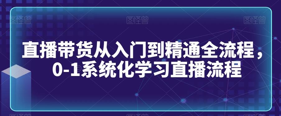 直播带货从入门到精通全流程，0-1系统化学习直播流程-星河轻创
