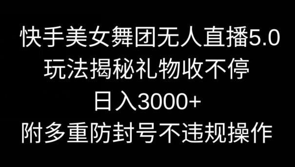 快手美女舞团无人直播5.0玩法，礼物收不停，日入3000+，内附多重防封号不违规操作【揭秘】-星河轻创