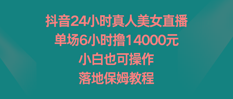 抖音24小时真人美女直播，单场6小时撸14000元，小白也可操作，落地保姆教程-星河轻创