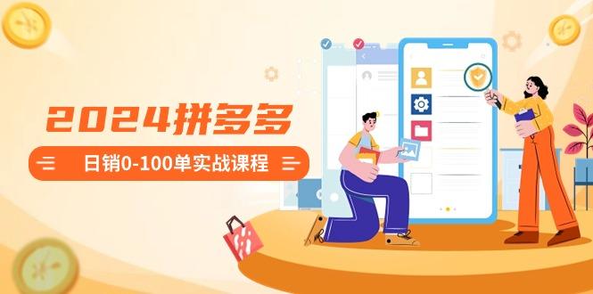 2024拼多多日销0-100单实战课程：新手注册开店到日销100单整套流程-星河轻创