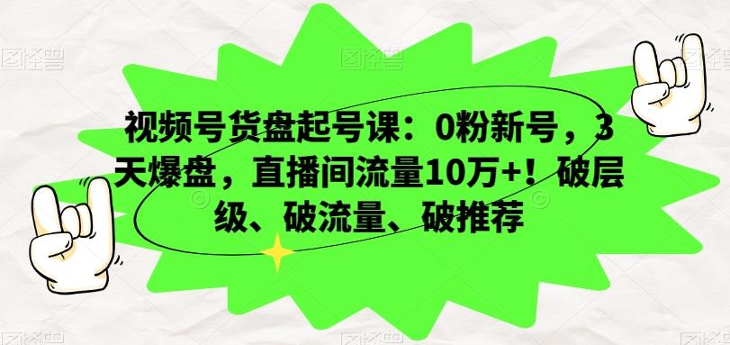 视频号货盘起号课：0粉新号，3天爆盘，直播间流量10万+！破层级、破流量、破推荐-星河轻创