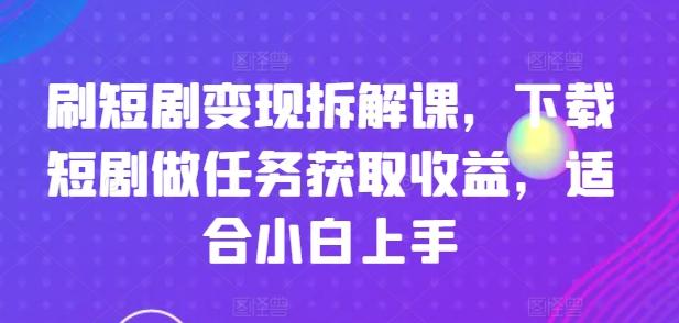 刷短剧变现拆解课，下载短剧做任务获取收益，适合小白上手-星河轻创