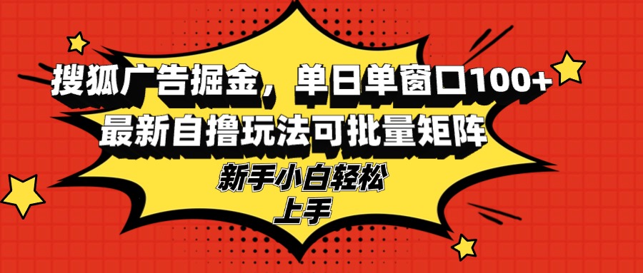 搜狐广告掘金，单日单窗口100+，最新自撸玩法可批量矩阵，适合新手小白-星河轻创