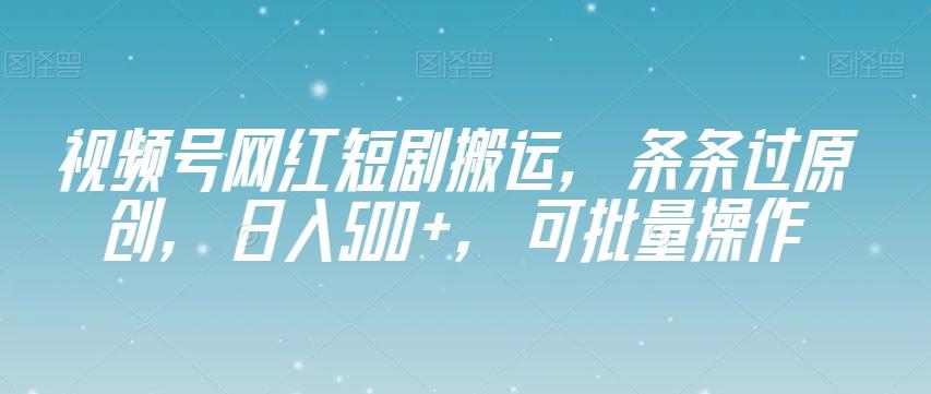 视频号网红短剧搬运，条条过原创，日入500+，可批量操作【揭秘】-星河轻创