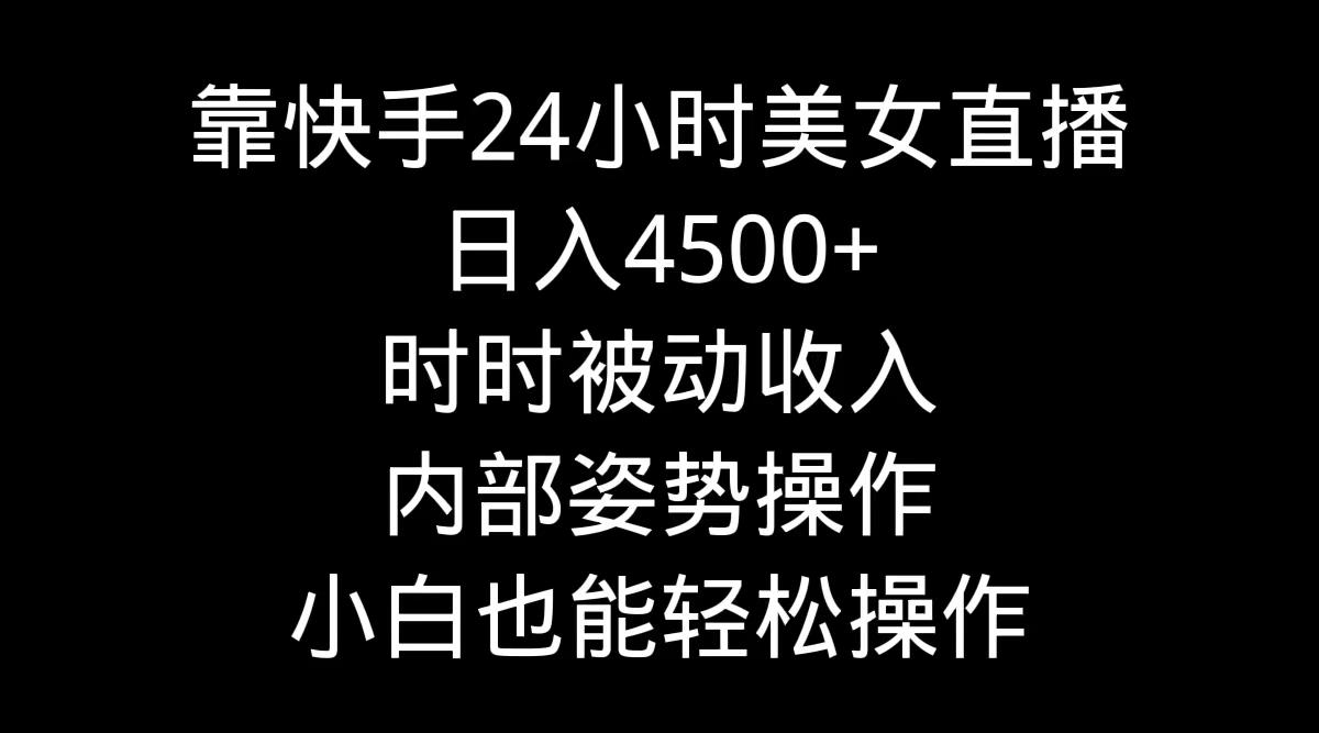 靠快手美女24小时直播，日入4500+，时时被动收入，内部姿势操作，小白也…-星河轻创