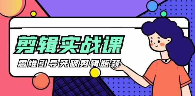 剪辑实操课-思维引导突破剪辑瓶颈(29节视频课)-星河轻创