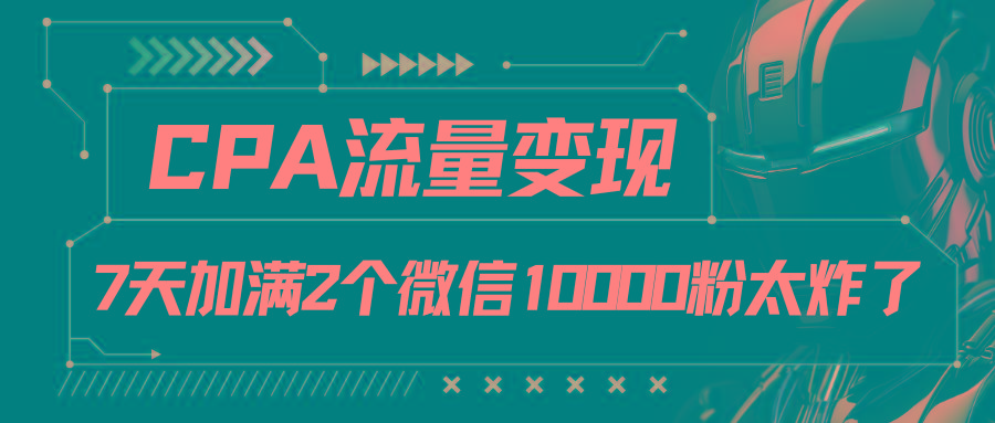 CPA流量变现，7天加满两个微信10000粉-星河轻创
