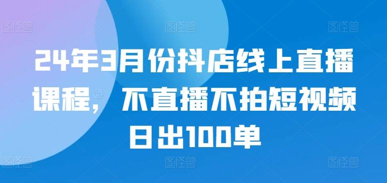 24年3月份抖店线上直播课程，不直播不拍短视频日出100单-星河轻创