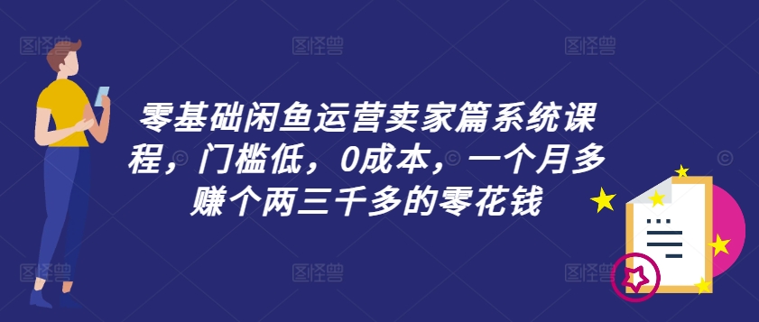 零基础闲鱼运营卖家篇系统课程，门槛低，0成本，一个月多赚个两三千多的零花钱-星河轻创