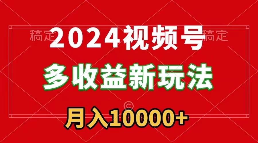2024视频号多收益新玩法，每天5分钟，月入1w+，新手小白都能简单上手-星河轻创