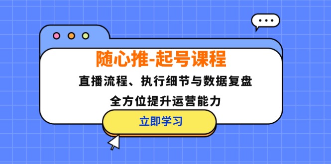 随心推-起号课程：直播流程、执行细节与数据复盘，全方位提升运营能力-星河轻创