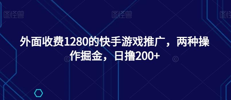 外面收费1280的快手游戏推广，两种操作掘金，日撸200+-星河轻创