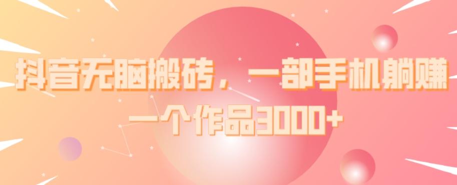 抖音无脑搬砖，一部手机躺赚，一个作品3000+-星河轻创
