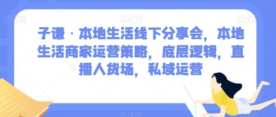 子谦·本地生活线下分享会，本地生活商家运营策略，底层逻辑，直播人货场，私域运营-星河轻创
