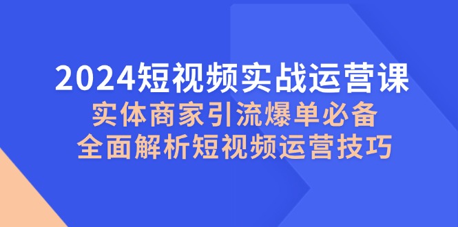 2024短视频实战运营课，实体商家引流爆单必备，全面解析短视频运营技巧-星河轻创