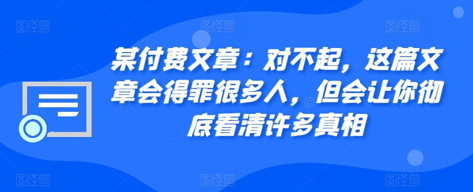 某付费文章：对不起，这篇文章会得罪很多人，但会让你彻底看清许多真相-星河轻创