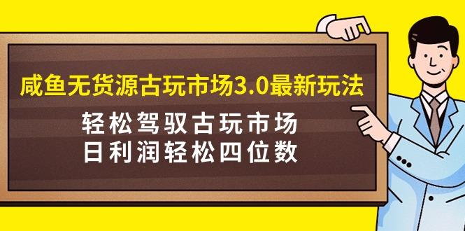 (9337期)咸鱼无货源古玩市场3.0最新玩法，轻松驾驭古玩市场，日利润轻松四位数！...-星河轻创