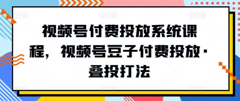 视频号付费投放系统课程，视频号豆子付费投放·叠投打法-星河轻创