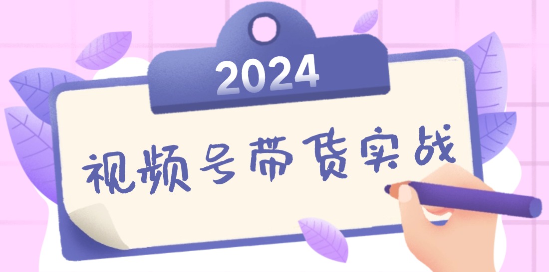 2024视频号最新带货实战课：无人直播/书单号卖货/个人IP口播 (附资料素材-星河轻创