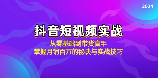 抖音短视频实战：从零基础到带货高手，掌握月销百万的秘诀与实战技巧-星河轻创