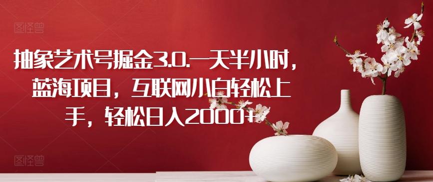 抽象艺术号掘金3.0.一天半小时，蓝海项目，互联网小白轻松上手，轻松日入2000+【揭秘】-星河轻创