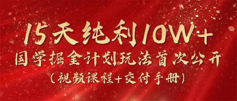 15天纯利10W+，国学掘金计划2024玩法全网首次公开(视频课程+交付手册-星河轻创
