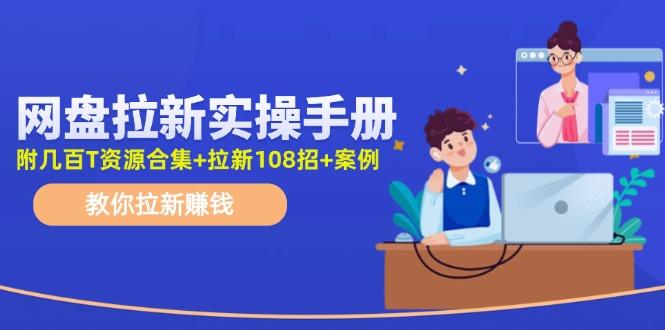 网盘拉新实操手册：教你拉新赚钱(附几百T资源合集+拉新108招+案例-星河轻创