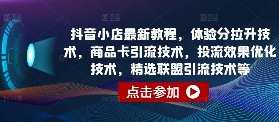 抖音小店最新教程，体验分拉升技术，商品卡引流技术，投流效果优化技术，精选联盟引流技术等-星河轻创