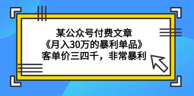 (9365期)某公众号付费文章《月入30万的暴利单品》客单价三四千，非常暴利-星河轻创