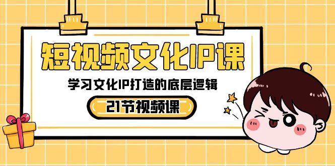 短视频文化IP课，学习文化IP打造的底层逻辑(21节课)-星河轻创