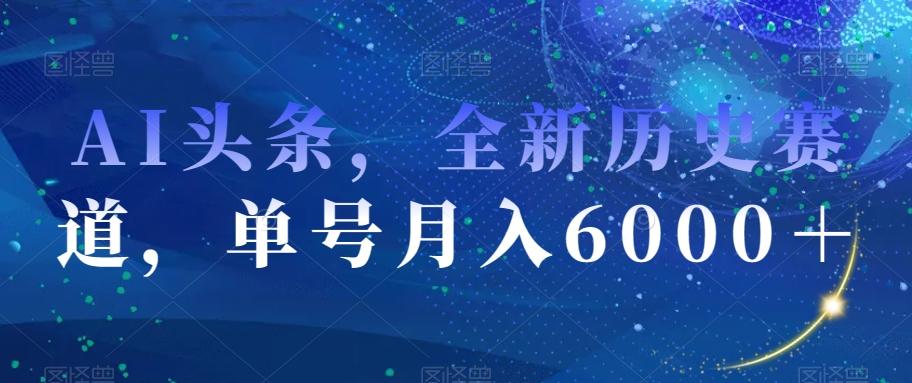 AI头条，全新历史赛道，单号月入6000＋【揭秘】-星河轻创