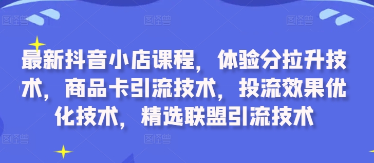 最新抖音小店课程，体验分拉升技术，商品卡引流技术，投流效果优化技术，精选联盟引流技术-星河轻创