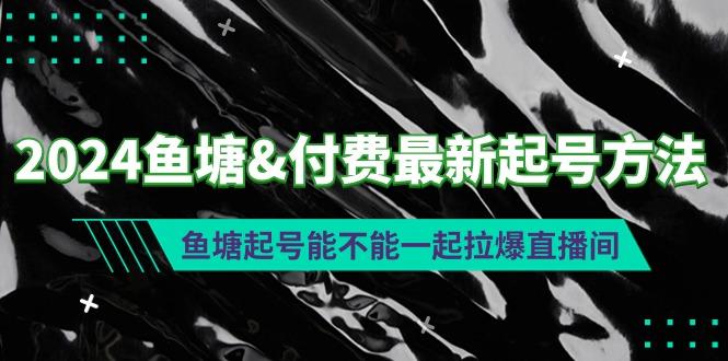 (9507期)2024鱼塘&付费最新起号方法：鱼塘起号能不能一起拉爆直播间-星河轻创