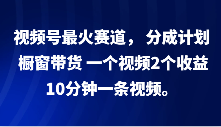 视频号最火赛道， 分成计划， 橱窗带货，一个视频2个收益，10分钟一条视频。-星河轻创