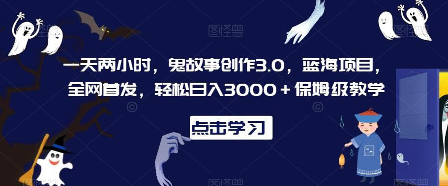 一天两小时，鬼故事创作3.0，蓝海项目，全网首发，轻松日入3000＋保姆级教学【揭秘】-星河轻创