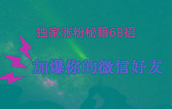 独家引流秘籍68招，深藏多年的压箱底，效果惊人，加爆你的微信好友！-星河轻创