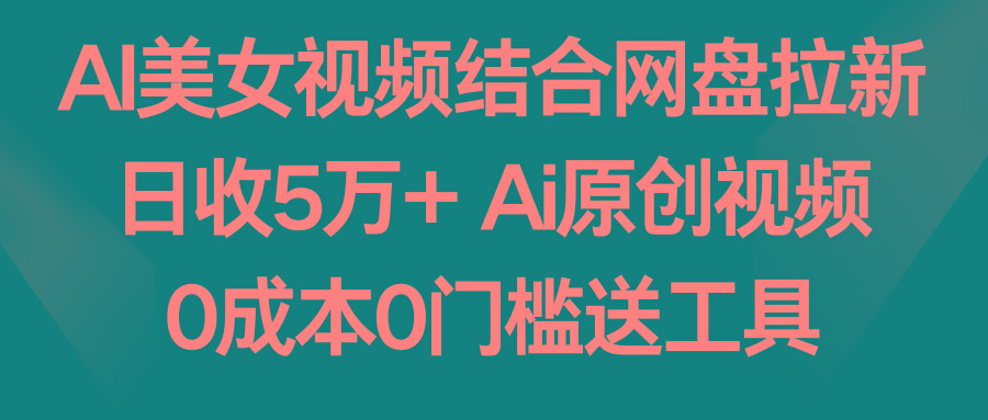 AI美女视频结合网盘拉新，日收5万+两分钟一条Ai原创视频，0成本0门槛送工具-星河轻创