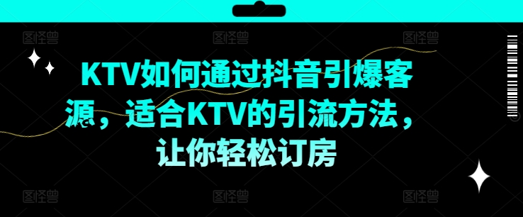 KTV抖音短视频营销，KTV如何通过抖音引爆客源，适合KTV的引流方法，让你轻松订房-星河轻创