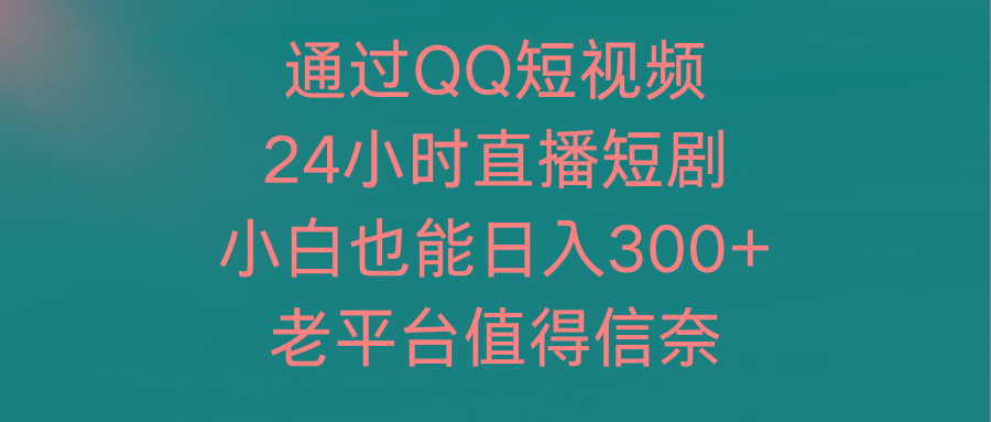 (9469期)通过QQ短视频、24小时直播短剧，小白也能日入300+，老平台值得信奈-星河轻创
