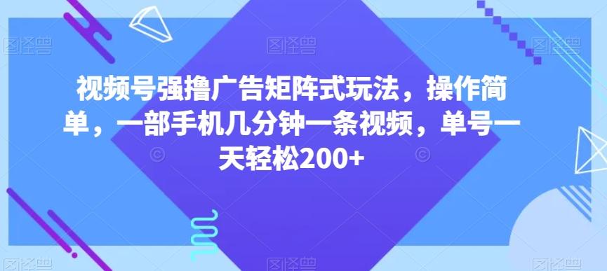 视频号强撸广告矩阵式玩法，操作简单，一部手机几分钟一条视频，单号一天轻松200+【揭秘】-星河轻创