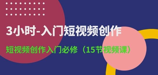 3小时-入门短视频创作：短视频创作入门必修(15节视频课)-星河轻创