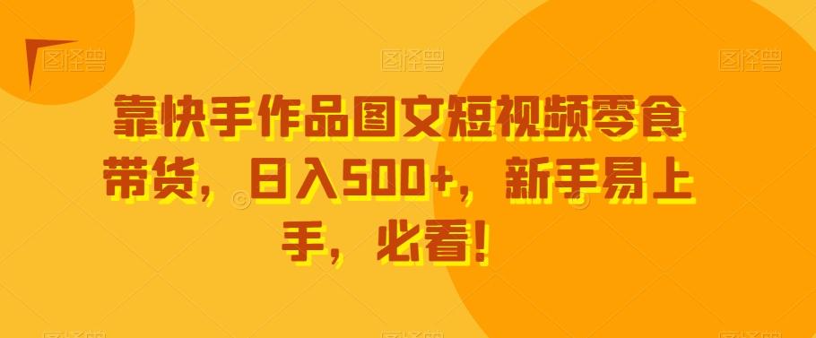 靠快手作品图文短视频零食带货，日入500+，新手易上手，必看！-星河轻创