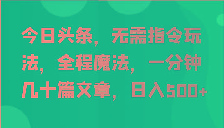 今日头条，无需指令玩法，全程魔法，一分钟几十篇文章，日入500+-星河轻创
