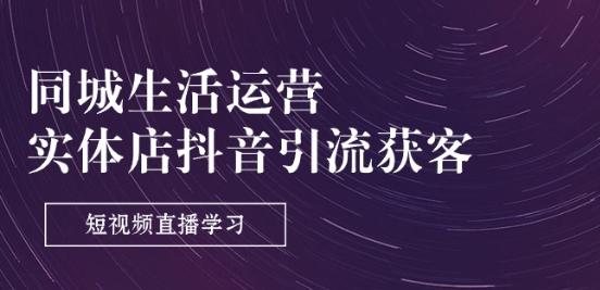 同城生活运营-实体店抖音引流获客：短视频直播学习(9节课)-星河轻创