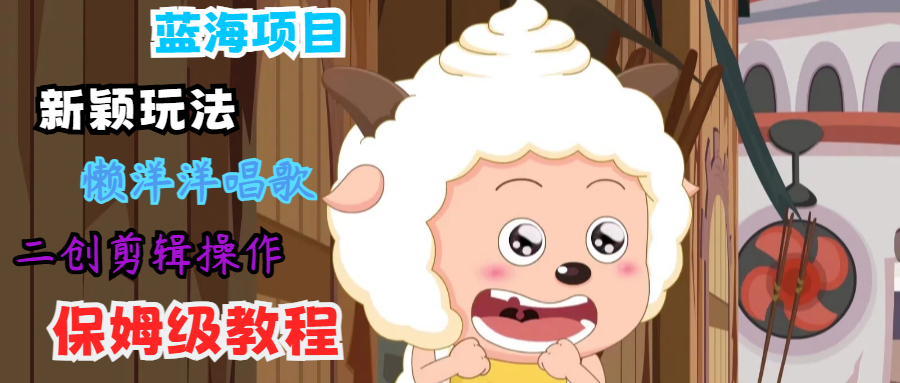 蓝海项目新颖玩法，懒洋洋唱歌 搬运剪辑操作，保姆级教程-星河轻创