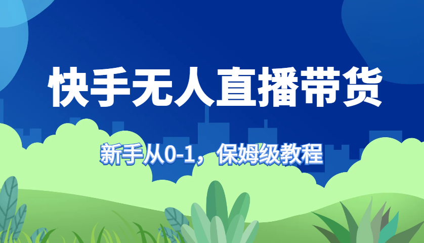 快手无人直播带货保姆级教程，新手从0-1快速学会带货-星河轻创