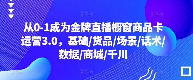 从0-1成为金牌直播橱窗商品卡运营3.0，基础/货品/场景/话术/数据/商城/千川-星河轻创