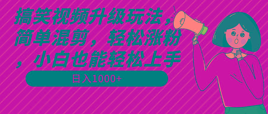 搞笑视频升级玩法，简单混剪，轻松涨粉，小白也能上手，日入1000+教程+素材-星河轻创