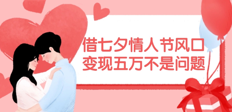 借七夕情人节风口，现在需求量爆棚，变现五万不是问题【揭秘】-星河轻创